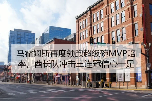 马霍姆斯再度领跑超级碗MVP赔率，酋长队冲击三连冠信心十足