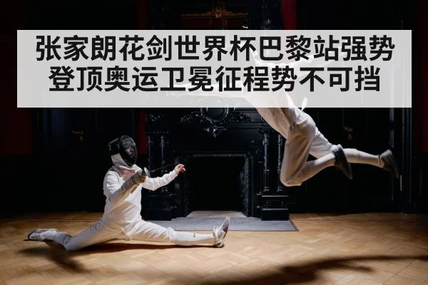 张家朗花剑世界杯巴黎站强势登顶奥运卫冕征程势不可挡