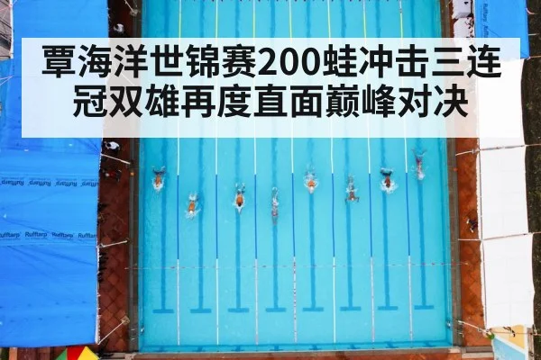 覃海洋世锦赛200蛙冲击三连冠双雄再度直面巅峰对决