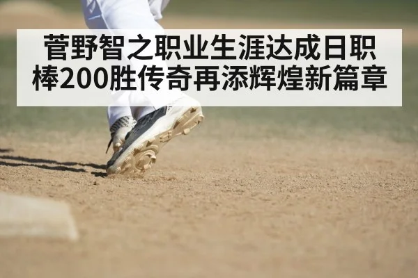 菅野智之职业生涯达成日职棒200胜传奇再添辉煌新篇章