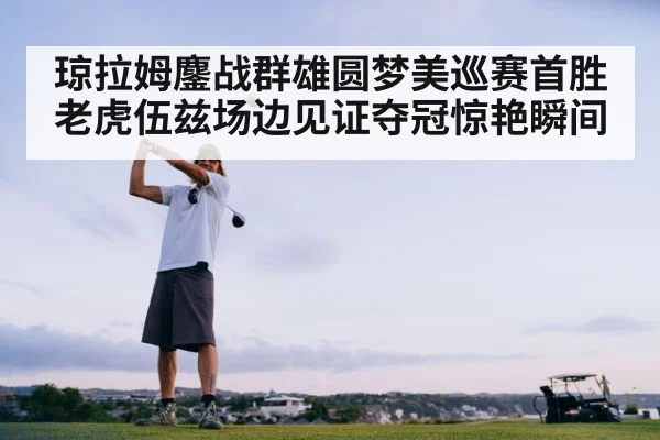 琼拉姆鏖战群雄圆梦美巡赛首胜 老虎伍兹场边见证夺冠惊艳瞬间