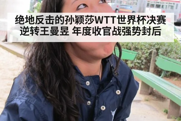 绝地反击的孙颖莎WTT世界杯决赛逆转王曼昱 年度收官战强势封后